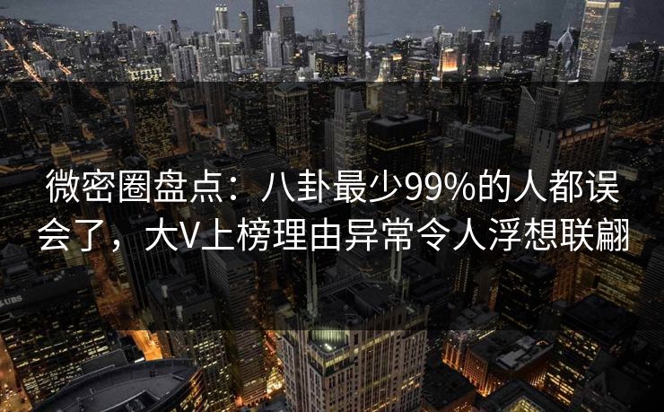 微密圈盘点:八卦最少99%的人都误会了,大V上榜理由异常令人浮想联翩 微密圈盘点:八卦最少99%的人都误会了,大V上榜理由异常令人浮想联翩