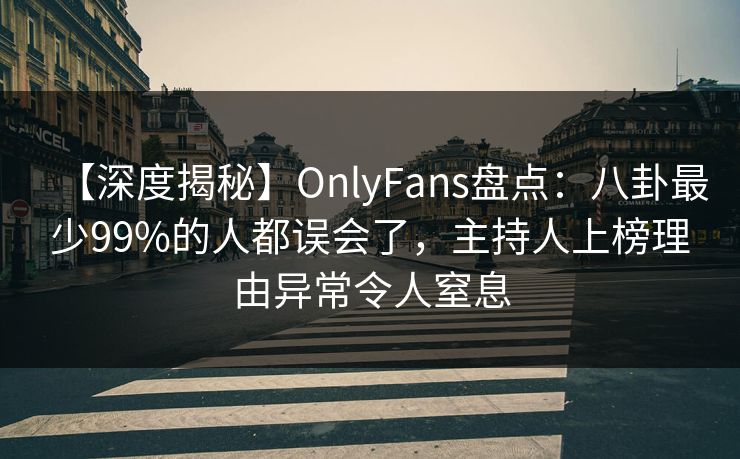 【深度揭秘】OnlyFans盘点：八卦最少99%的人都误会了，主持人上榜理由异常令人窒息