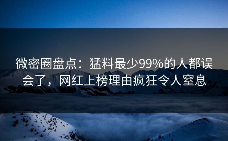微密圈盘点：猛料最少99%的人都误会了，网红上榜理由疯狂令人窒息
