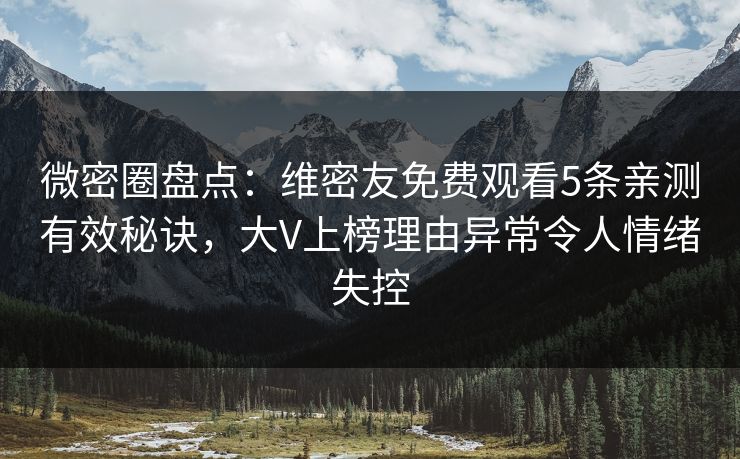 微密圈盘点：维密友免费观看5条亲测有效秘诀，大V上榜理由异常令人情绪失控