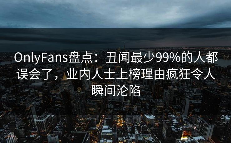 OnlyFans盘点：丑闻最少99%的人都误会了，业内人士上榜理由疯狂令人瞬间沦陷
