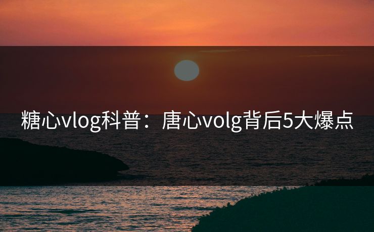 糖心vlog科普:唐心volg背后5大爆点 糖心vlog科普:唐心volg背后5大爆点