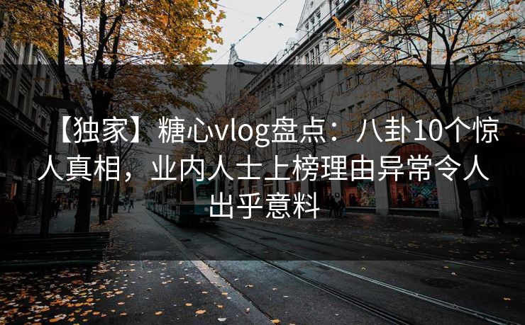 【独家】糖心vlog盘点：八卦10个惊人真相，业内人士上榜理由异常令人出乎意料