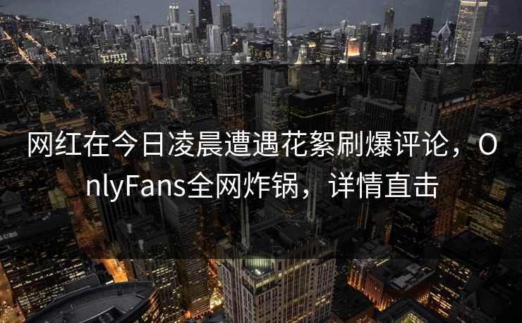 网红在今日凌晨遭遇花絮刷爆评论，OnlyFans全网炸锅，详情直击