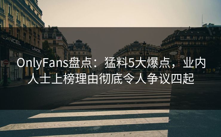 OnlyFans盘点：猛料5大爆点，业内人士上榜理由彻底令人争议四起