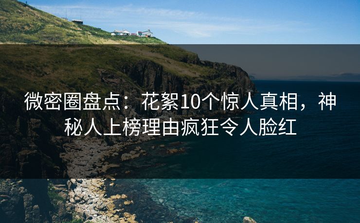 微密圈盘点:花絮10个惊人真相,神秘人上榜理由疯狂令人脸红 微密圈盘点:花絮10个惊人真相,神秘人上榜理由疯狂令人脸红