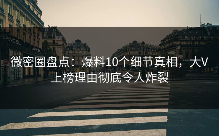 微密圈盘点：爆料10个细节真相，大V上榜理由彻底令人炸裂