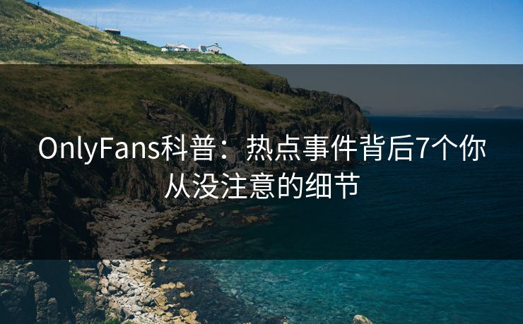 OnlyFans科普:热点事件背后7个你从没注意的细节 OnlyFans科普:热点事件背后7个你从没注意的细节