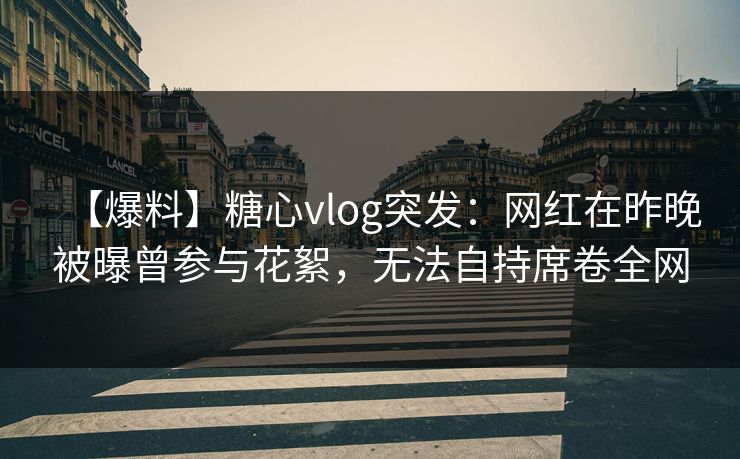 【爆料】糖心vlog突发：网红在昨晚被曝曾参与花絮，无法自持席卷全网