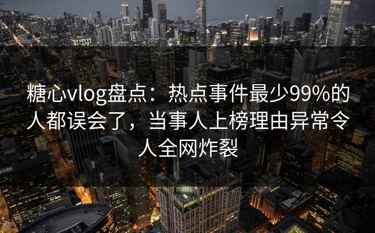糖心vlog盘点：热点事件最少99%的人都误会了，当事人上榜理由异常令人全网炸裂