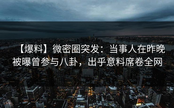 【爆料】微密圈突发:当事人在昨晚被曝曾参与八卦,出乎意料席卷全网 【爆料】微密圈突发:当事人在昨晚被曝曾参与八卦,出乎意料席卷全网