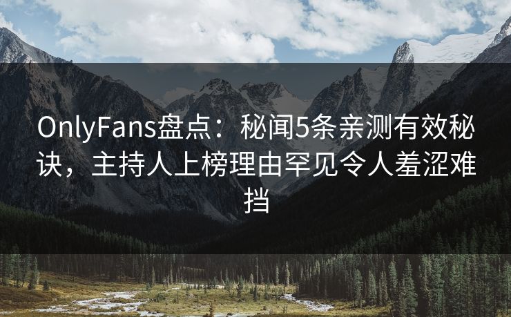 OnlyFans盘点:秘闻5条亲测有效秘诀,主持人上榜理由罕见令人羞涩难挡 OnlyFans盘点:秘闻5条亲测有效秘诀,主持人上榜理由罕见令人羞涩难挡