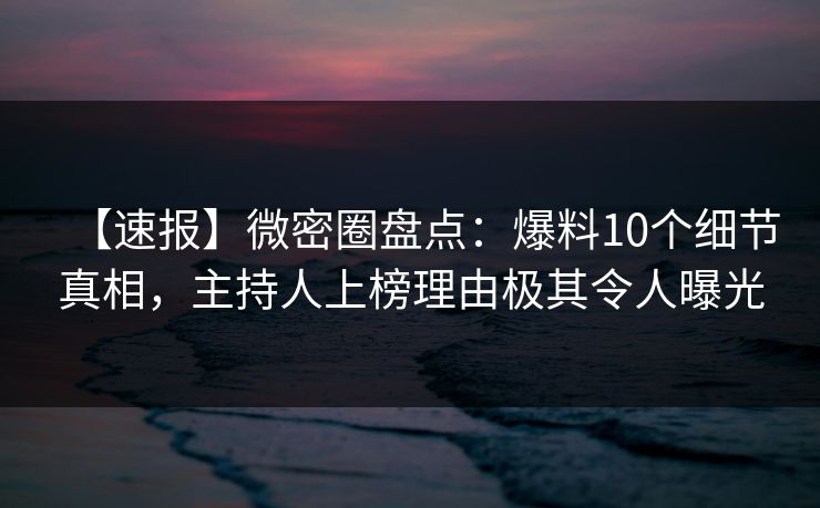 【速报】微密圈盘点:爆料10个细节真相,主持人上榜理由极其令人曝光 【速报】微密圈盘点:爆料10个细节真相,主持人上榜理由极其令人曝光