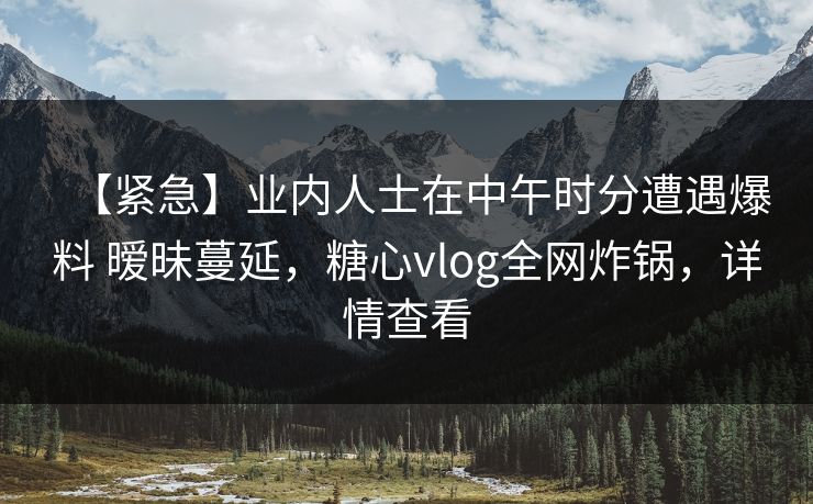 【紧急】业内人士在中午时分遭遇爆料 暧昧蔓延，糖心vlog全网炸锅，详情查看