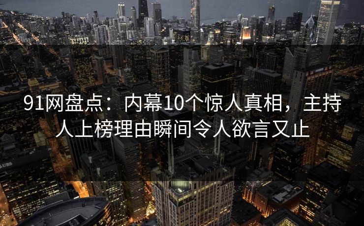 91网盘点:内幕10个惊人真相,主持人上榜理由瞬间令人欲言又止
