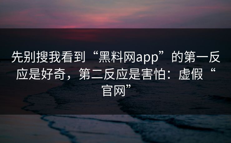 先别搜我看到“黑料网app”的第一反应是好奇，第二反应是害怕：虚假“官网”