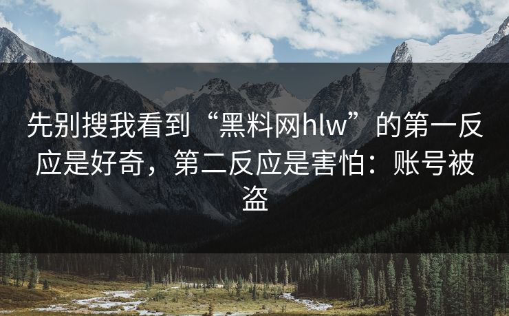 先别搜我看到“黑料网hlw”的第一反应是好奇,第二反应是害怕:账号被盗