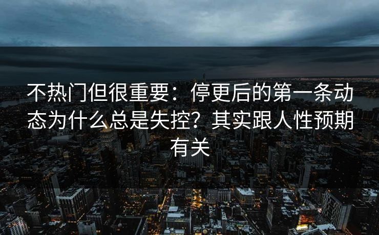 不热门但很重要：停更后的第一条动态为什么总是失控？其实跟人性预期有关