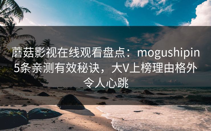 蘑菇影视在线观看盘点：mogushipin5条亲测有效秘诀，大V上榜理由格外令人心跳