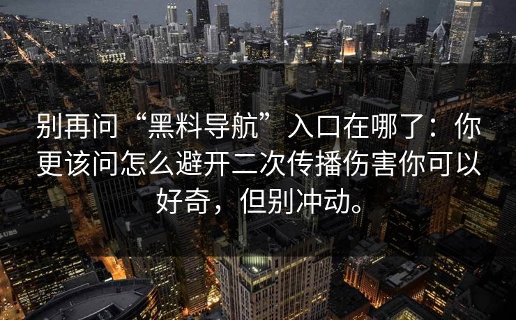 别再问“黑料导航”入口在哪了：你更该问怎么避开二次传播伤害你可以好奇，但别冲动。