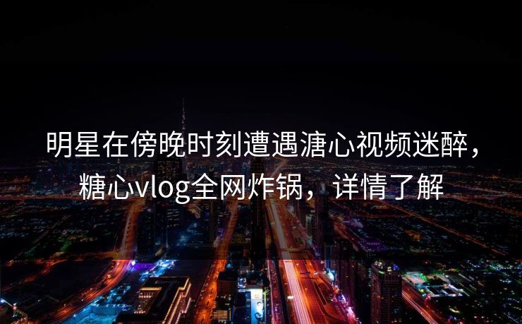 明星在傍晚时刻遭遇溏心视频迷醉,糖心vlog全网炸锅,详情了解
